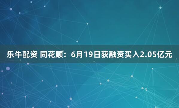 乐牛配资 同花顺：6月19日获融资买入2.05亿元