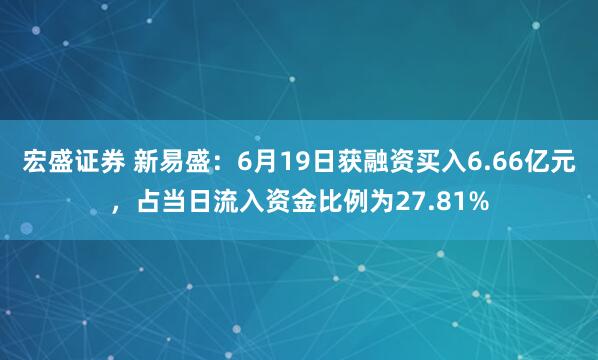 宏盛证券 新易盛：6月19日获融资买入6.66亿元，占当日流入资金比例为27.81%