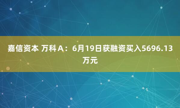 嘉信资本 万科Ａ：6月19日获融资买入5696.13万元