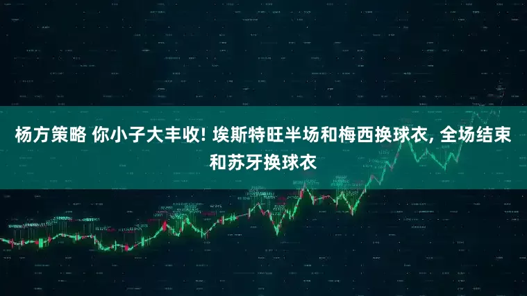 杨方策略 你小子大丰收! 埃斯特旺半场和梅西换球衣, 全场结束和苏牙换球衣
