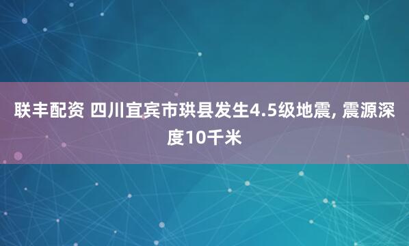 联丰配资 四川宜宾市珙县发生4.5级地震, 震源深度10千米