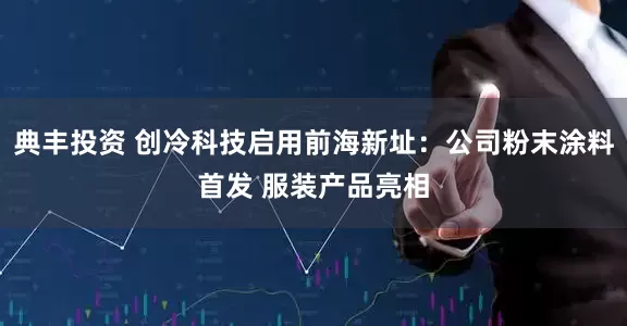 典丰投资 创冷科技启用前海新址：公司粉末涂料首发 服装产品亮相