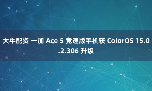 大牛配资 一加 Ace 5 竞速版手机获 ColorOS 15.0.2.306 升级
