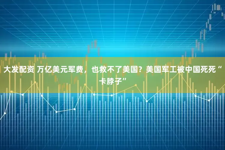 大发配资 万亿美元军费，也救不了美国？美国军工被中国死死“卡脖子”
