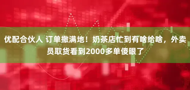 优配合伙人 订单撒满地！奶茶店忙到有啥给啥，外卖员取货看到2000多单傻眼了