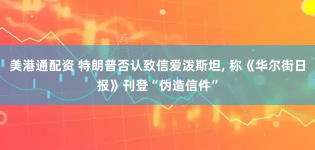 美港通配资 特朗普否认致信爱泼斯坦, 称《华尔街日报》刊登“伪造信件”