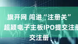 旗开网 闯进“注册关”,超颖电子主板IPO提交注册