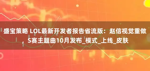 盛宝策略 LOL最新开发者报告省流版：赵信视觉重做，S赛主题曲10月发布_模式_上线_皮肤