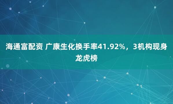 海通富配资 广康生化换手率41.92%，3机构现身龙虎榜