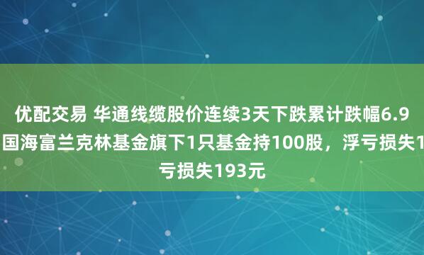 优配交易 华通线缆股价连续3天下跌累计跌幅6.94%，国海富兰克林基金旗下1只基金持100股，浮亏损失193元