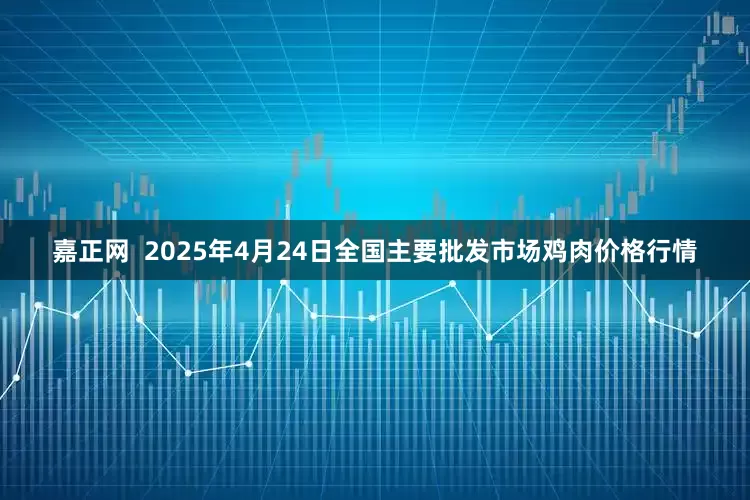 嘉正网  2025年4月24日全国主要批发市场鸡肉价格行情