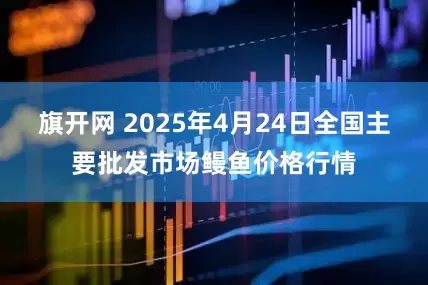 旗开网 2025年4月24日全国主要批发市场鳗鱼价格行情