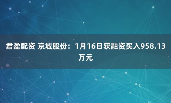 君盈配资 京城股份：1月16日获融资买入958.13万元