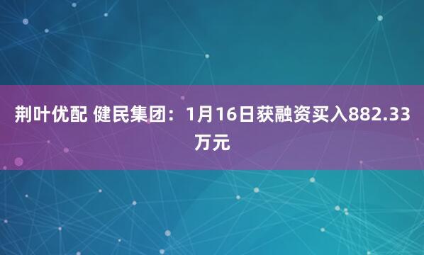 荆叶优配 健民集团：1月16日获融资买入882.33万元