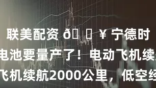 联美配资 🔥 宁德时代航空电池要量产了！电动飞机续航2000公里，低空经济要