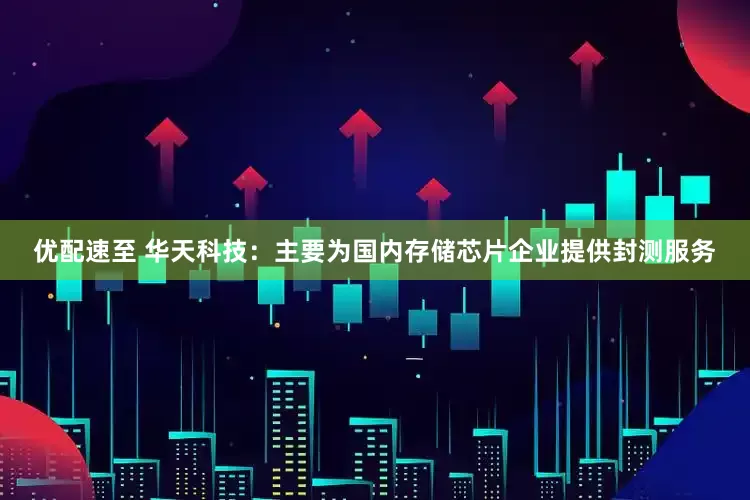 优配速至 华天科技：主要为国内存储芯片企业提供封测服务