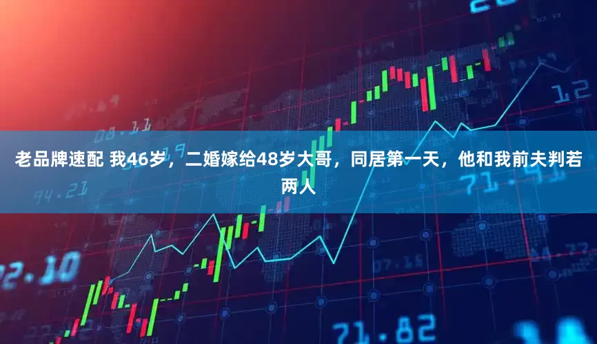 老品牌速配 我46岁，二婚嫁给48岁大哥，同居第一天，他和我前夫判若两人