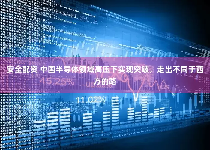 安全配资 中国半导体领域高压下实现突破，走出不同于西方的路